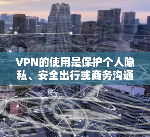 VPN的使用是保护个人隐私、安全出行或商务沟通的重要工具。以下是一些常见的VPN使用技巧和注意事项，帮助你更好地使用VPN