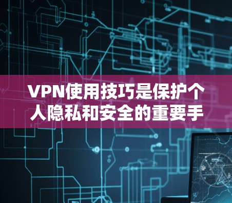 VPN使用技巧是保护个人隐私和安全的重要手段，但使用过程中需要掌握一些基本的技巧和注意事项。以下是一些新手入门的 VPN 使用技巧和常见问题解决方案