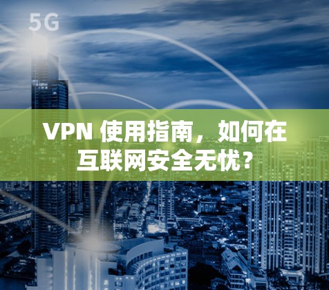 VPN 使用指南，如何在互联网安全无忧？
