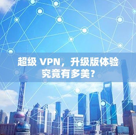 超级 VPN，升级版体验究竟有多美？