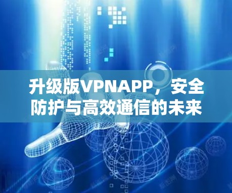 升级版VPNAPP，安全防护与高效通信的未来解决方案