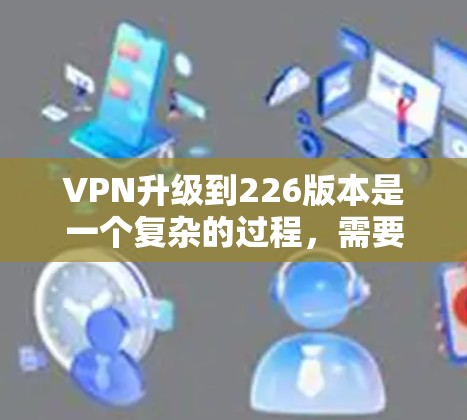 VPN升级到226版本是一个复杂的过程，需要考虑技术、安全性和用户需求等多个方面。以下是关于升级后的VPN226版本的详细分析和推荐