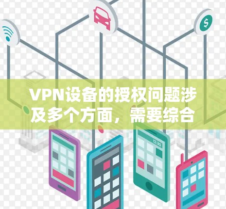VPN设备的授权问题涉及多个方面，需要综合考虑技术、法律、安全和用户使用等多个层面。以下是对 VPN 设备授权问题的详细分析和解决方案