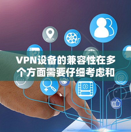 VPN设备的兼容性在多个方面需要仔细考虑和配置,以下是一些关键因素 VPN设备的兼容性在多个方面需要仔细考虑和配置,以下是一些关键因素
