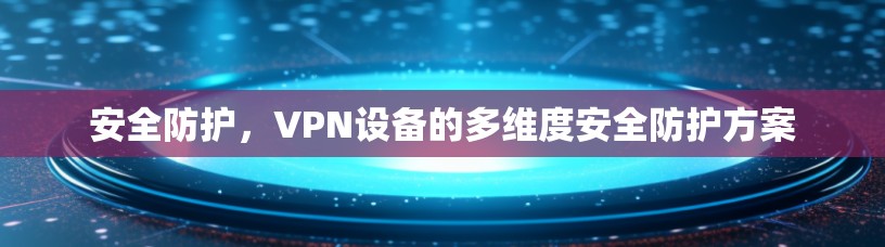 安全防护，VPN设备的多维度安全防护方案