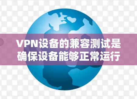 VPN设备的兼容测试是确保设备能够正常运行和安全使用的步骤之一。以下是一些重要的点和步骤，帮助您进行VPN设备的兼容测试