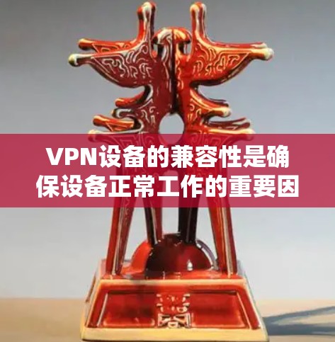 VPN设备的兼容性是确保设备正常工作的重要因素。以下是对VPN设备兼容性进行全面分析和解决方案的总结 VPN设备的兼容性是确保设备正常工作的重要因素。以下是对VPN设备兼容性进行全面分析和解决方案的总结