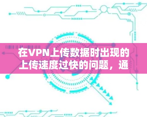 在VPN上传数据时出现的上传速度过快的问题,通常可以通过以下步骤进行解决 在VPN上传数据时出现的上传速度过快的问题,通常可以通过以下步骤进行解决