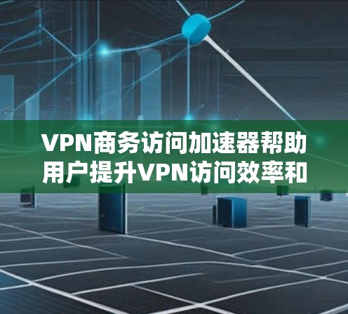 VPN商务访问加速器帮助用户提升VPN访问效率和安全性。以下是它们的主要功能和关键点