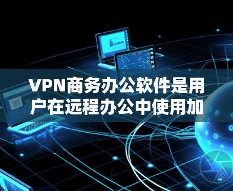 VPN商务办公软件是用户在远程办公中使用加密网络服务并结合Office办公软件的工具。以下是一些主要的VPN商务办公软件及其特点