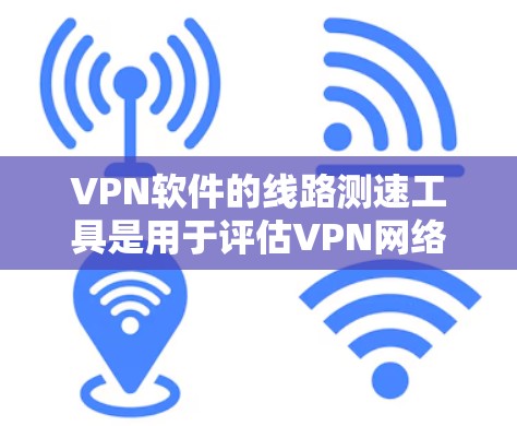 VPN软件的线路测速工具是用于评估VPN网络连接速度的功能工具。以下是使用这些工具的步骤和注意事项