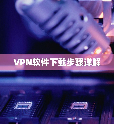 VPN软件下载步骤详解 VPN软件下载步骤详解