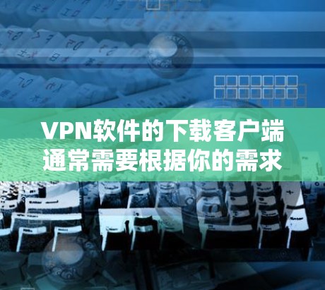 VPN软件的下载客户端通常需要根据你的需求和预算来选择。以下是一些常见的VPN客户端推荐，涵盖各种需求