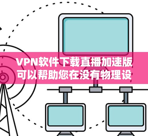 VPN软件下载直播加速版可以帮助您在没有物理设备的情况下，快速下载和观看大量VPN内容。以下是几种常见的VPN软件下载方法，帮助您找到适合您的选择