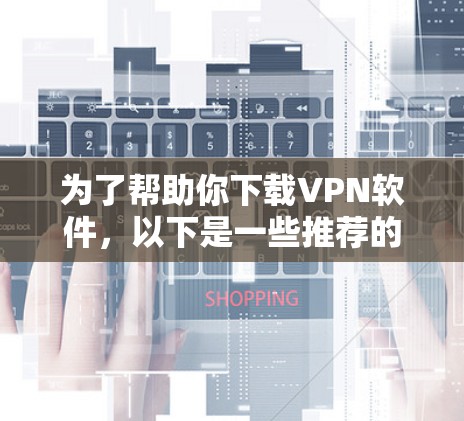 为了帮助你下载VPN软件，以下是一些推荐的选择，涵盖不同的需求和特点