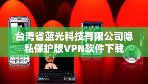 台湾省蓝光科技有限公司隐私保护版VPN软件下载 台湾省蓝光科技有限公司隐私保护版VPN软件下载