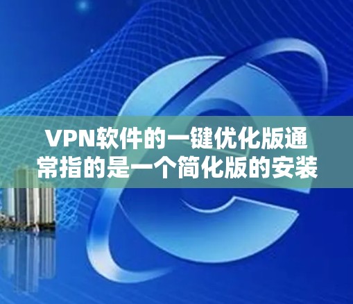 VPN软件的一键优化版通常指的是一个简化版的安装和使用工具，旨在帮助用户快速安装和使用VPN软件。以下是一个常见的一键优化版版本，适用于大多数主流的VPN软件