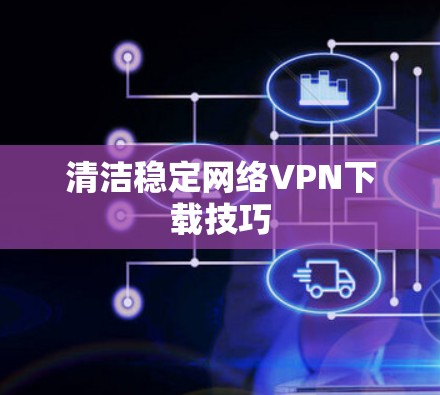 清洁稳定网络VPN下载技巧 清洁稳定网络VPN下载技巧
