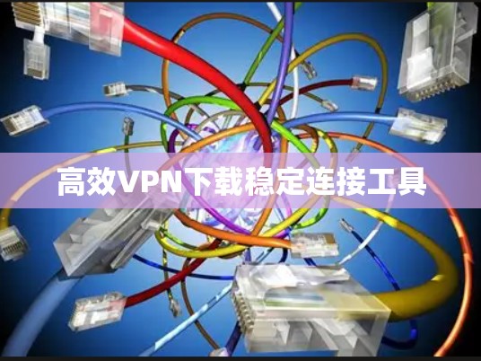 高效VPN下载稳定连接工具 高效VPN下载稳定连接工具