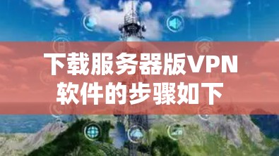 下载服务器版VPN软件的步骤如下 下载服务器版VPN软件的步骤如下