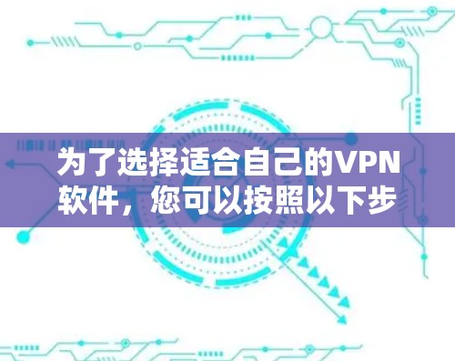 为了选择适合自己的VPN软件,您可以按照以下步骤进行 为了选择适合自己的VPN软件,您可以按照以下步骤进行