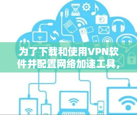 为了下载和使用VPN软件并配置网络加速工具,您可以按照以下步骤操作 为了下载和使用VPN软件并配置网络加速工具,您可以按照以下步骤操作