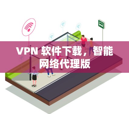 VPN 软件下载,智能网络代理版 VPN 软件下载,智能网络代理版