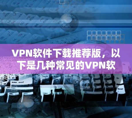 VPN软件下载推荐版,以下是几种常见的VPN软件推荐,供您参考 VPN软件下载推荐版,以下是几种常见的VPN软件推荐,供您参考