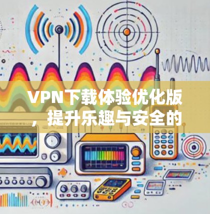 VPN下载体验优化版，提升乐趣与安全的双重保障