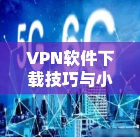 VPN软件下载技巧与小技巧 VPN软件下载技巧与小技巧