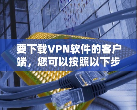 要下载VPN软件的客户端,您可以按照以下步骤操作 要下载VPN软件的客户端,您可以按照以下步骤操作