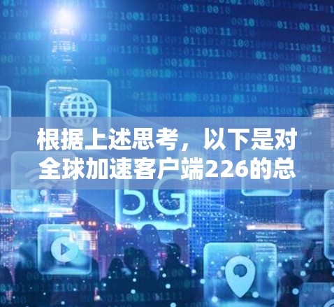 根据上述思考,以下是对全球加速客户端226的总结和推荐 根据上述思考,以下是对全球加速客户端226的总结和推荐