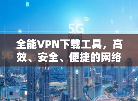 全能VPN下载工具,高效、安全、便捷的网络守护者 全能VPN下载工具,高效、安全、便捷的网络守护者