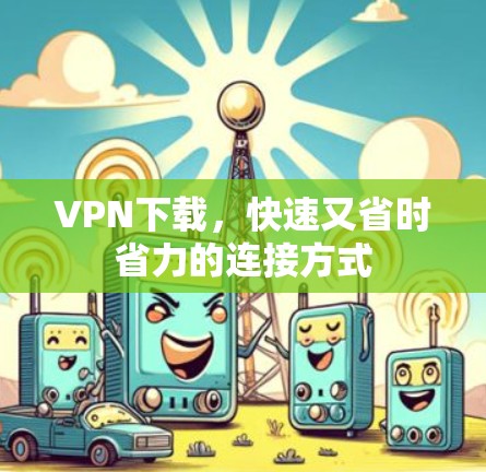 VPN下载,快速又省时省力的连接方式 VPN下载,快速又省时省力的连接方式