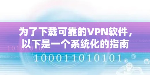 为了下载可靠的VPN软件，以下是一个系统化的指南