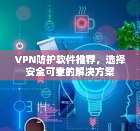 VPN防护软件推荐，选择安全可靠的解决方案