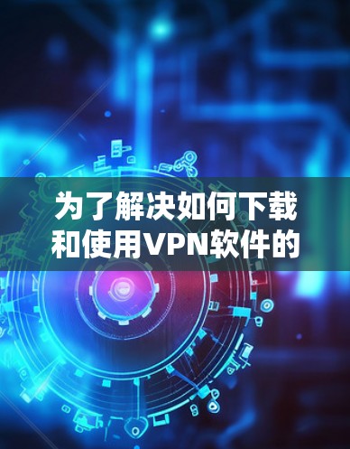 为了解决如何下载和使用VPN软件的问题，以下是一个分步指南，帮助你逐步实现VPN功能