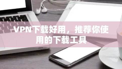 VPN下载好用，推荐你使用的下载工具