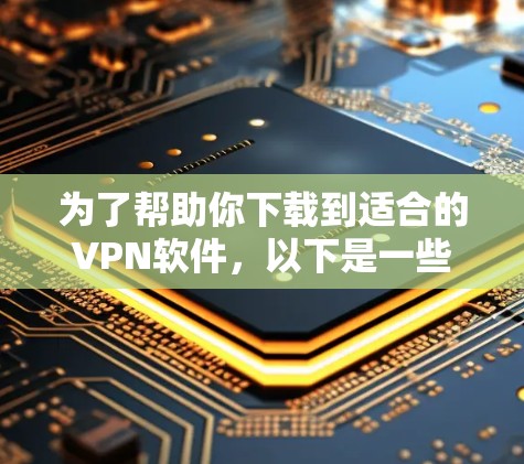 为了帮助你下载到适合的VPN软件,以下是一些推荐和建议 为了帮助你下载到适合的VPN软件,以下是一些推荐和建议