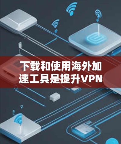 下载和使用海外加速工具是提升VPN体验的重要手段。以下是一些详细的步骤和建议,帮助您更好地进行这一过程 下载和使用海外加速工具是提升VPN体验的重要手段。以下是一些详细的步骤和建议,帮助您更好地进行这一过程