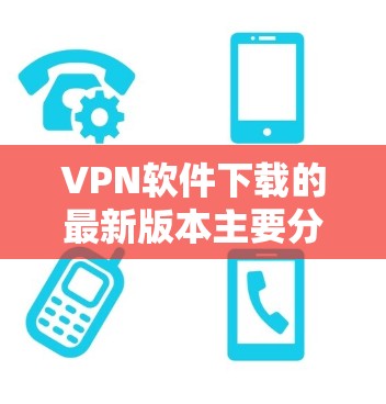 VPN软件下载的最新版本主要分为官方产品和独立开发版本。以下是几个常见的VPN软件及其最新版本
