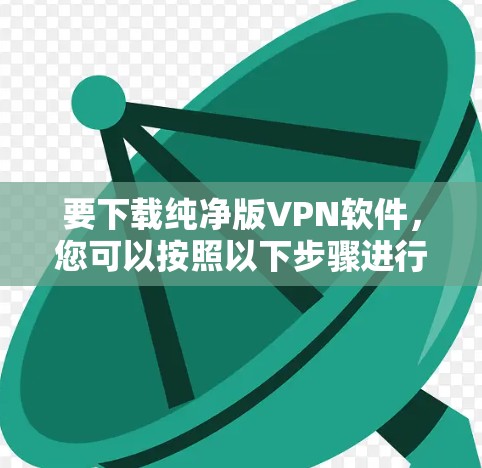 要下载纯净版VPN软件，您可以按照以下步骤进行