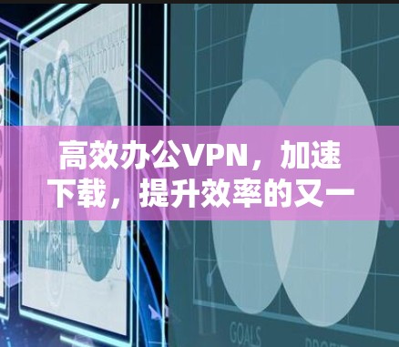 高效办公VPN，加速下载，提升效率的又一选择