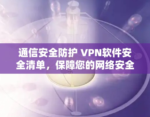 通信安全防护 VPN软件安全清单,保障您的网络安全 通信安全防护 VPN软件安全清单,保障您的网络安全