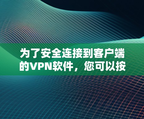为了安全连接到客户端的VPN软件，您可以按照以下步骤进行操作