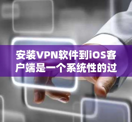 安装VPN软件到iOS客户端是一个系统性的过程，需要确保所有步骤正确执行。以下是一个详细的步骤指南