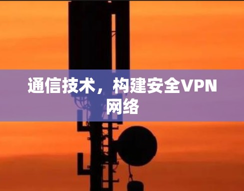 通信技术，构建安全VPN网络