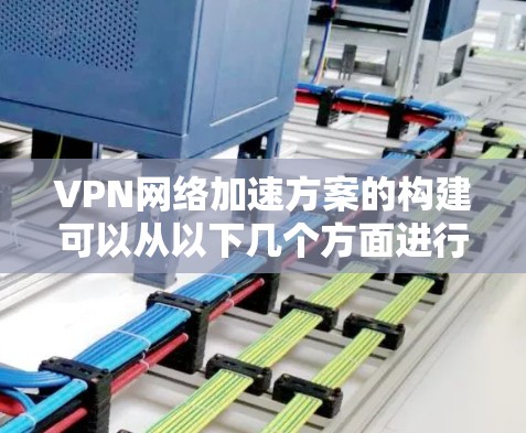 VPN网络加速方案的构建可以从以下几个方面进行详细规划 VPN网络加速方案的构建可以从以下几个方面进行详细规划