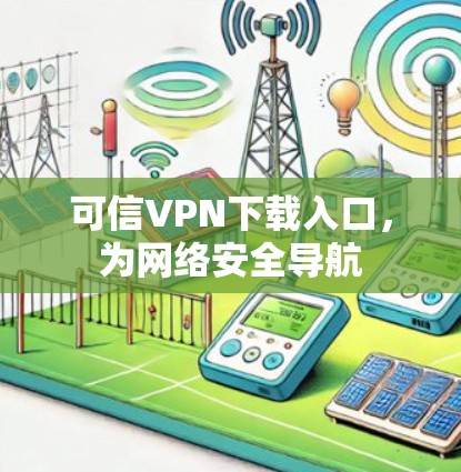 可信VPN下载入口,为网络安全导航 可信VPN下载入口,为网络安全导航