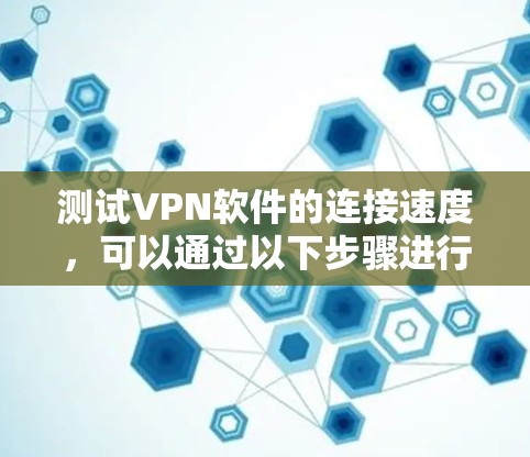 测试VPN软件的连接速度,可以通过以下步骤进行 测试VPN软件的连接速度,可以通过以下步骤进行